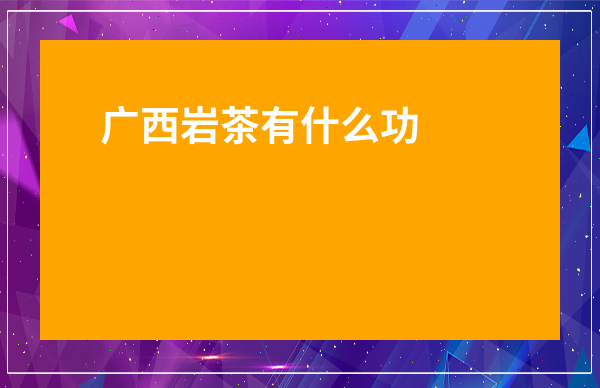 廣西巖茶有什么功效-武夷巖茶的功效與作用及禁忌