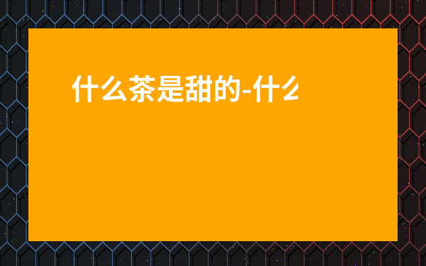 什么茶是甜的-什么茶甜