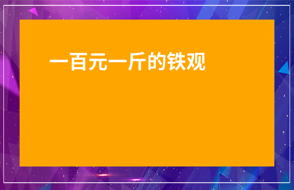 一百元一斤的鐵觀音-1000元一斤的鐵觀音檔次