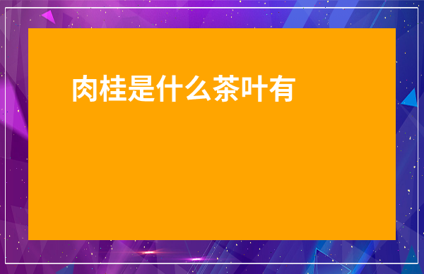 肉桂是什么茶葉有什么功效與作用呢百度百科圖片