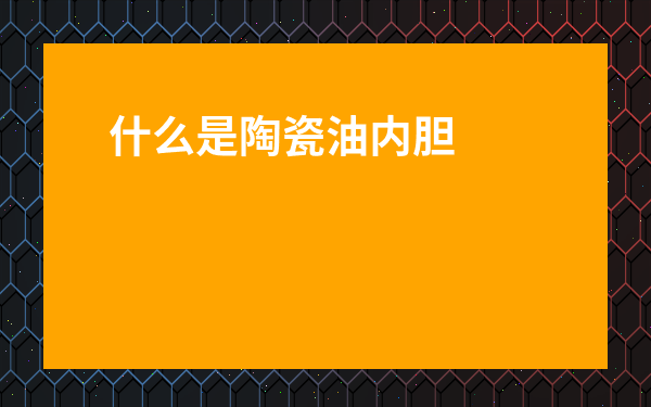 什么是陶瓷油內膽材質-陶瓷釉內膽是什么材料做成的