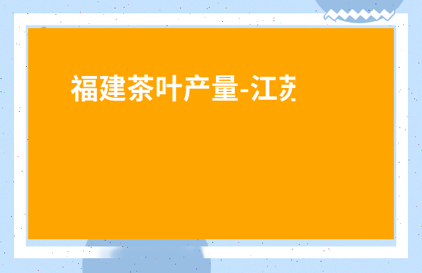 福建茶葉產量-江蘇省茶葉產量