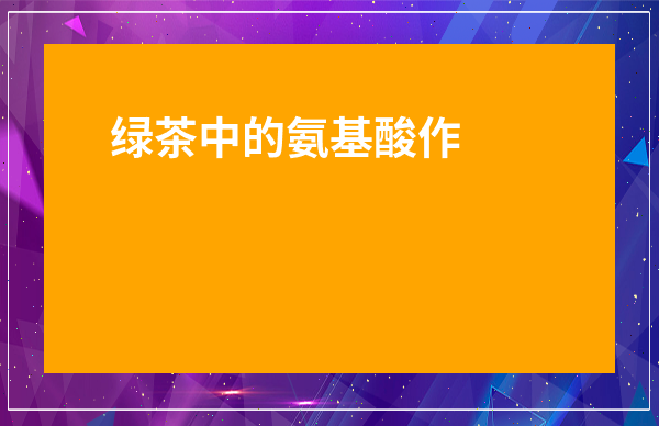 綠茶中的氨基酸作用-化肥中氨基酸的功效與作用