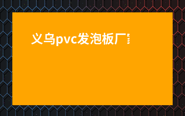 義烏pvc發(fā)泡板廠家-pvc發(fā)泡板簡介