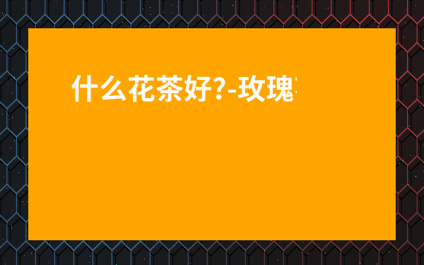 什么花茶好?-玫瑰花茶和什么搭配好