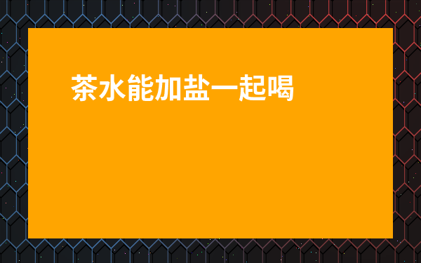 茶水能加鹽一起喝嗎_茶水能加鹽一起喝嗎