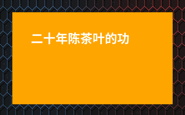二十年陳茶葉的功效與作用_20年的陳茶葉能喝嗎