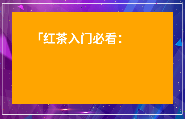 「紅茶入門必看：列舉5種常見的紅茶名稱是什么？從新手到精通的實用指南」