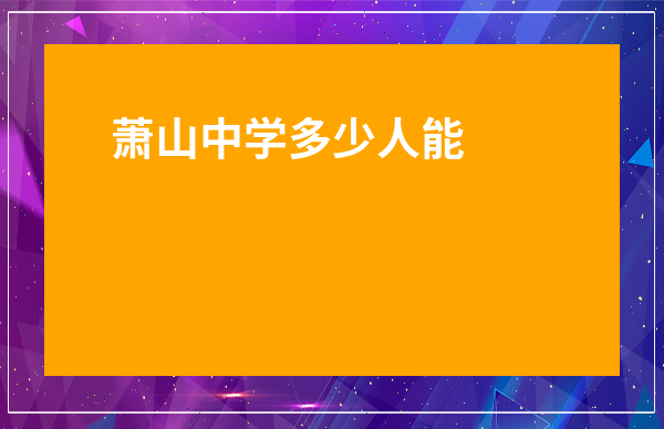 蕭山中學(xué)多少人能上211-在蕭山中學(xué)考多少名能上浙大