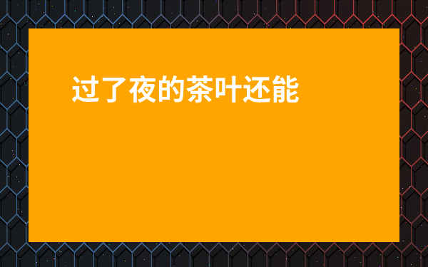 過了夜的茶葉還能喝嗎?-泡的茶葉過夜是不是不可以喝