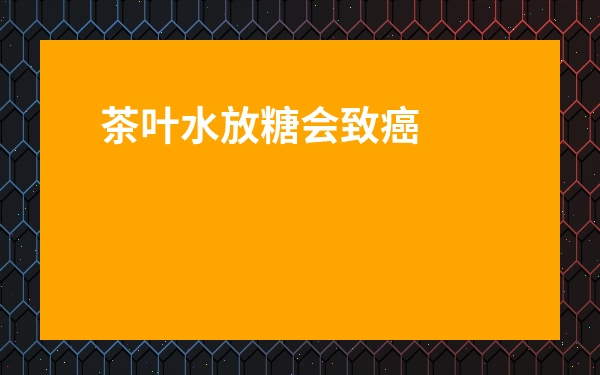 茶葉水放糖會致癌嗎?-茶加白糖會不會有什么副作用