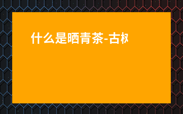 什么是曬青茶-古樹曬青茶圖片