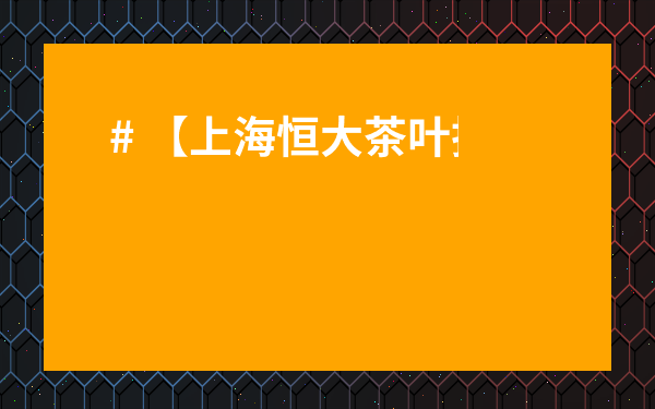 # 【上海恒大茶葉批發市場營業時間揭秘！逛前必看，別白跑一趟！】