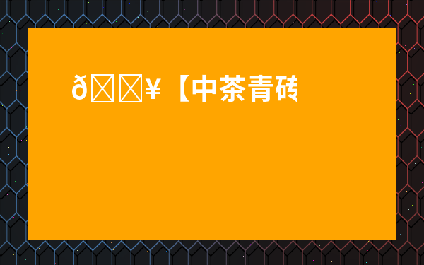 ??【中茶青磚是什么茶】到底有啥魔力？一文搞懂這個越陳越香的黑茶！