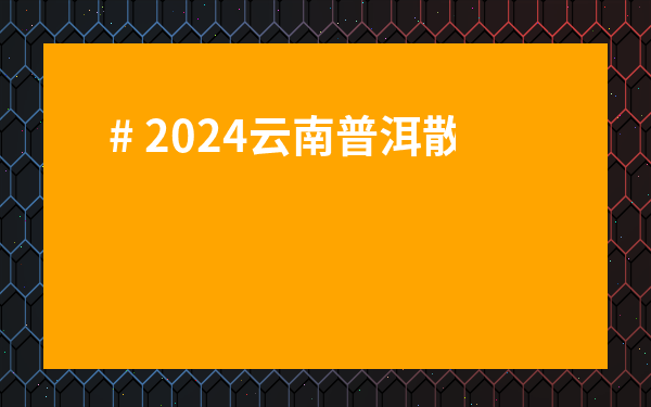 # 2024云南普洱散茶價格表全解析：新手必看，買對茶不踩坑！