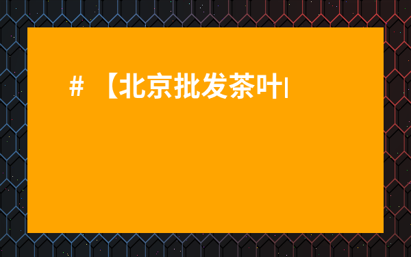 # 【北京批發(fā)茶葉的市場(chǎng)在哪兒啊？揭秘超全攻略，新手也能輕松入手！】