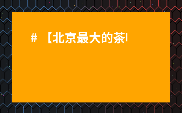 # 【北京最大的茶葉批發(fā)市場(chǎng)】排名前三！買茶必看，避坑指南+超全選購攻略！
