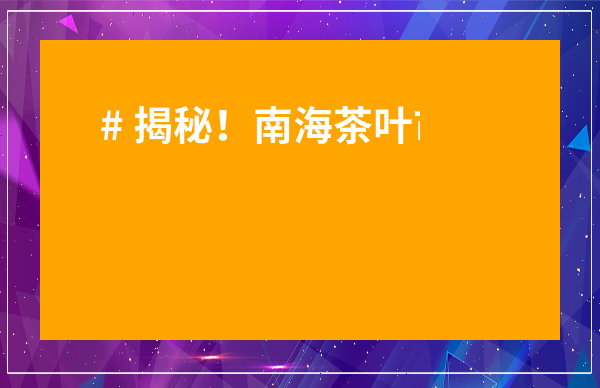 # 揭秘！南海茶葉市場(chǎng)在哪個(gè)位置？超全攻略帶你一探究竟！