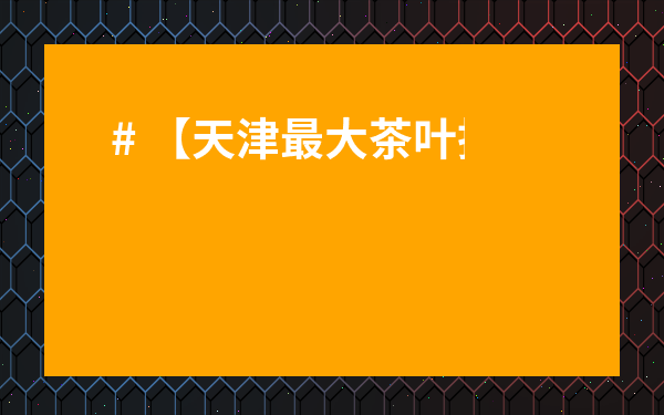 # 【天津最大茶葉批發(fā)市場(chǎng)排名】大揭秘！別再花冤枉錢買爛茶了！