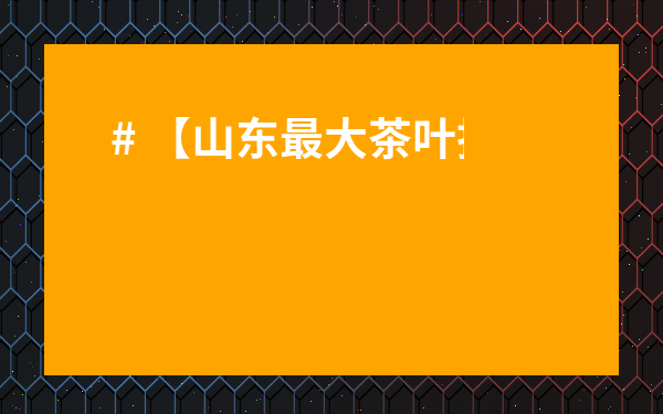 # 【山東最大茶葉批發市場揭秘：位置在哪？價格如何？】內行人帶你一探究竟！