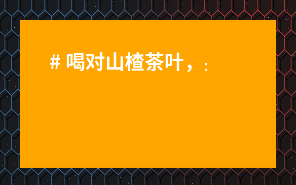 # 喝對山楂茶葉，身體好到飛起！山楂茶葉的功效與作用你必須知道！