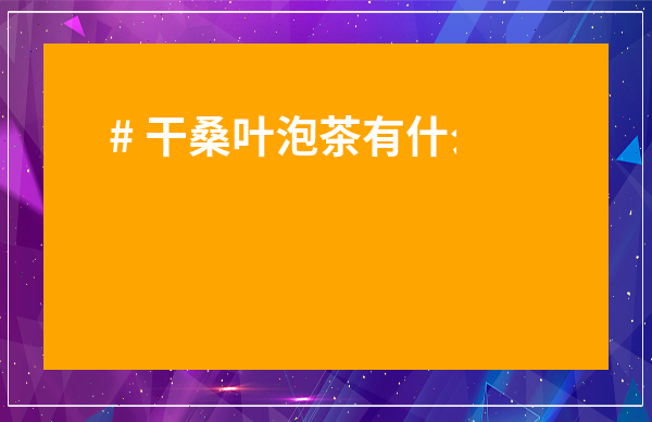 # 干桑葉泡茶有什么作用與功效？5大健康秘密讓你意想不到！