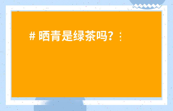 # 曬青是綠茶嗎？揭秘普洱與綠茶的“愛恨情仇”！