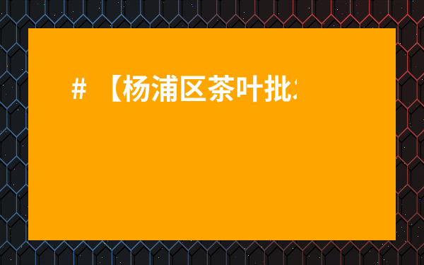 # 【楊浦區茶葉批發市場】隱藏攻略：小白也能輕松淘到寶藏茶，內行都不一定知道！
