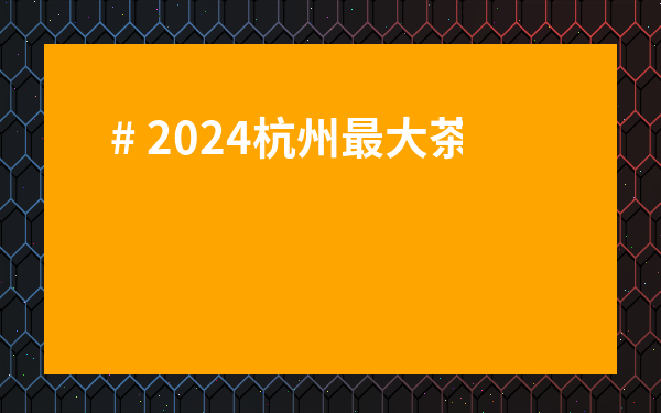 # 2024杭州最大茶葉批發市場深度攻略：省錢秘籍與避坑指南全公開！
