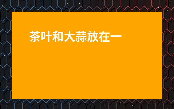 茶葉和大蒜放在一起有什么功效-大蒜加茶葉泡水喝有什么功效