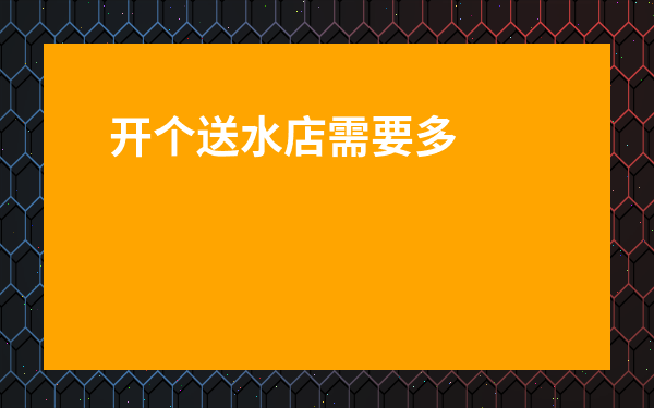 開個送水店需要多少錢-加盟送水站利潤怎么樣