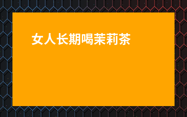 女人長期喝茉莉茶有什么好處-女生經(jīng)常喝茉莉茶好嗎