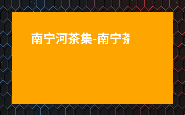 南寧河茶集-南寧茶葉一條街地址