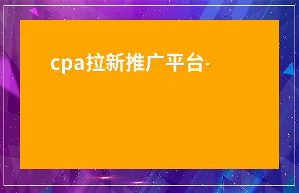 cpa拉新推廣平臺-國內最大的cpa推廣平臺之一
