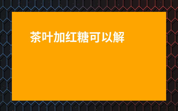 茶葉加紅糖可以解酒嗎-紅糖和茶葉一起泡有什么功效