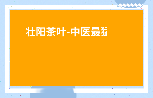 壯陽茶葉-中醫(yī)最猛壯陽茶配方
