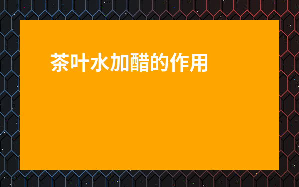 茶葉水加醋的作用是什么-茶葉水和醋一起喝有什么反應(yīng)
