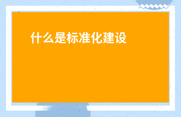 什么是標準化建設-建設工程標準化